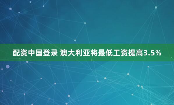 配资中国登录 澳大利亚将最低工资提高3.5%
