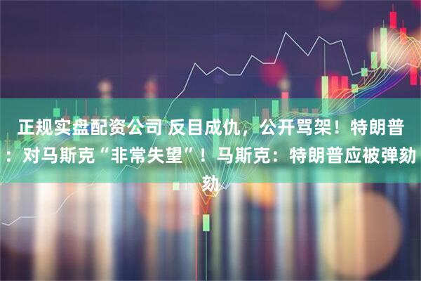 正规实盘配资公司 反目成仇，公开骂架！特朗普：对马斯克“非常失望”！马斯克：特朗普应被弹劾