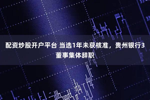配资炒股开户平台 当选1年未获核准，贵州银行3董事集体辞职