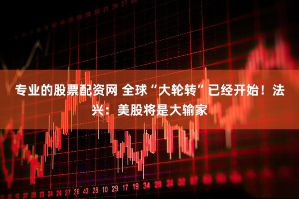 专业的股票配资网 全球“大轮转”已经开始！法兴：美股将是大输家