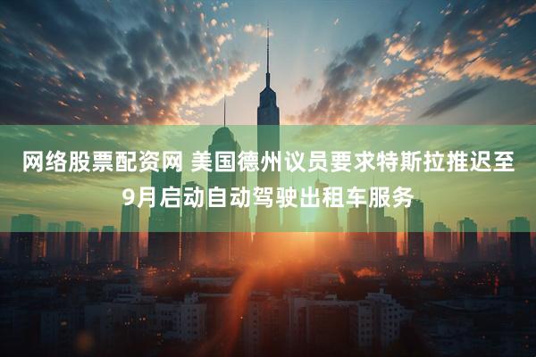 网络股票配资网 美国德州议员要求特斯拉推迟至9月启动自动驾驶出租车服务