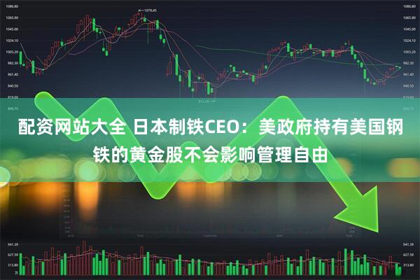 配资网站大全 日本制铁CEO：美政府持有美国钢铁的黄金股不会影响管理自由