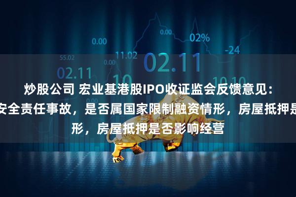 炒股公司 宏业基港股IPO收证监会反馈意见：是否存生产安全责任事故，是否属国家限制融资情形，房屋抵押是否影响经营