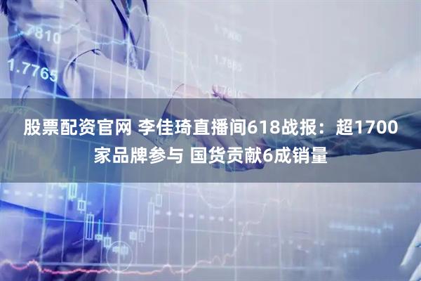 股票配资官网 李佳琦直播间618战报：超1700家品牌参与 国货贡献6成销量