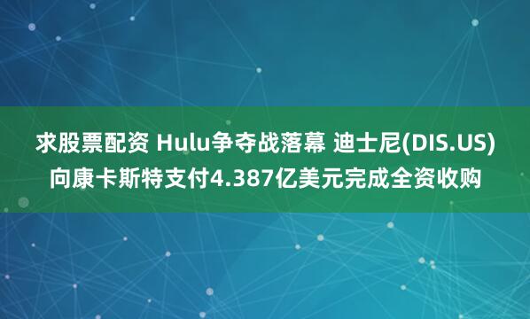 求股票配资 Hulu争夺战落幕 迪士尼(DIS.US)向康卡斯特支付4.387亿美元完成全资收购