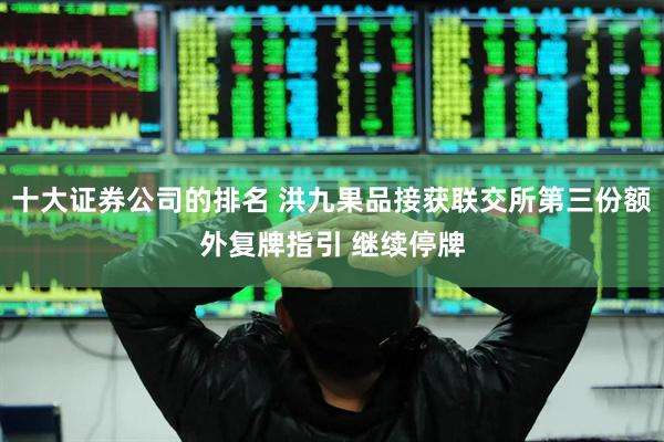 十大证券公司的排名 洪九果品接获联交所第三份额外复牌指引 继续停牌