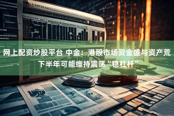网上配资炒股平台 中金：港股市场资金盛与资产荒 下半年可能维持震荡“稳杠杆”
