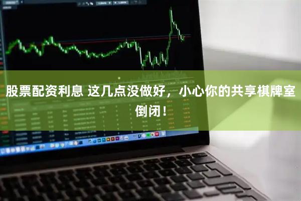 股票配资利息 这几点没做好，小心你的共享棋牌室倒闭！