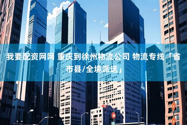 我要配资网网 重庆到徐州物流公司 物流专线「省市县/全境派送」