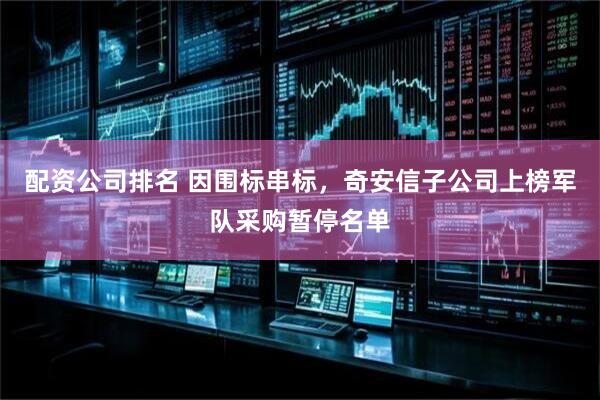 配资公司排名 因围标串标，奇安信子公司上榜军队采购暂停名单