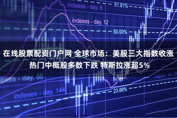 在线股票配资门户网 全球市场：美股三大指数收涨 热门中概股多数下跌 特斯拉涨超5%