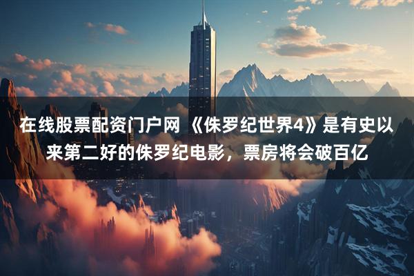 在线股票配资门户网 《侏罗纪世界4》是有史以来第二好的侏罗纪电影，票房将会破百亿