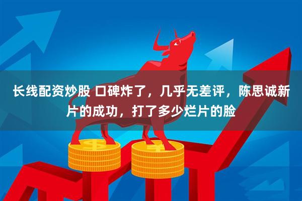 长线配资炒股 口碑炸了，几乎无差评，陈思诚新片的成功，打了多少烂片的脸