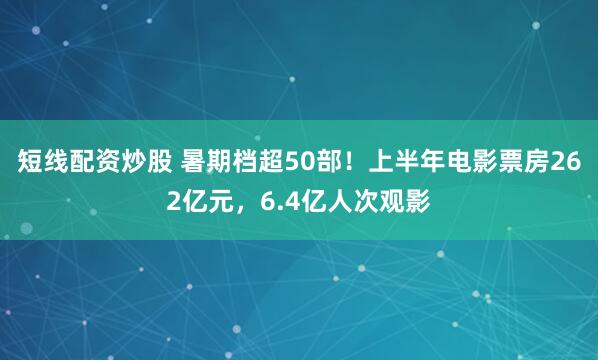 短线配资炒股 暑期档超50部！上半年电影票房262亿元，6.4亿人次观影