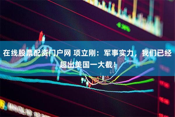 在线股票配资门户网 项立刚：军事实力，我们已经超出美国一大截！