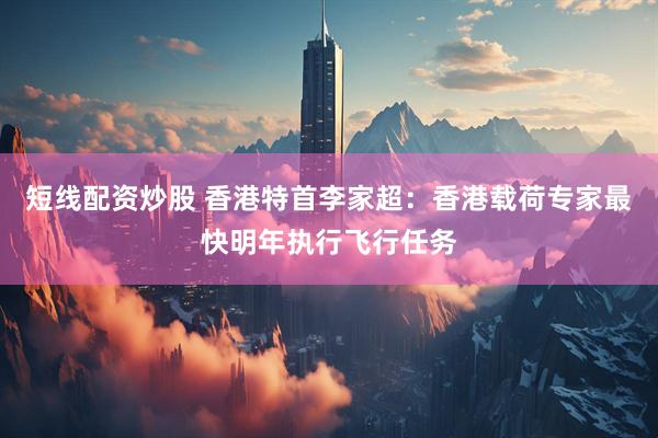 短线配资炒股 香港特首李家超：香港载荷专家最快明年执行飞行任务