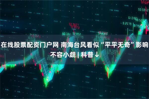 在线股票配资门户网 南海台风看似“平平无奇”影响不容小觑 | 科普↓