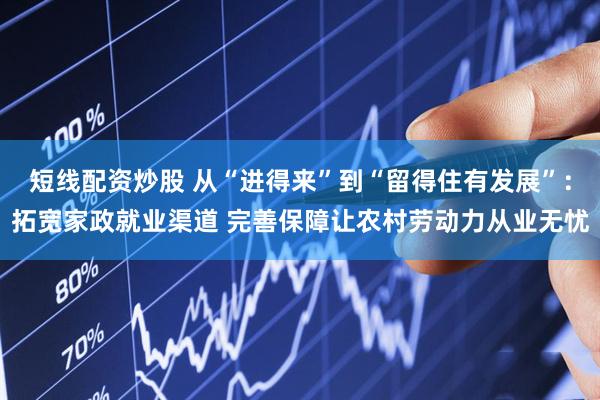 短线配资炒股 从“进得来”到“留得住有发展”：拓宽家政就业渠道 完善保障让农村劳动力从业无忧