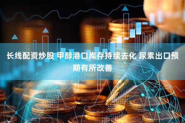 长线配资炒股 甲醇港口库存持续去化 尿素出口预期有所改善