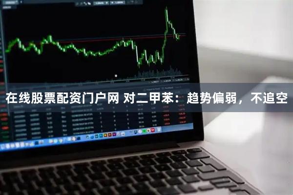 在线股票配资门户网 对二甲苯：趋势偏弱，不追空