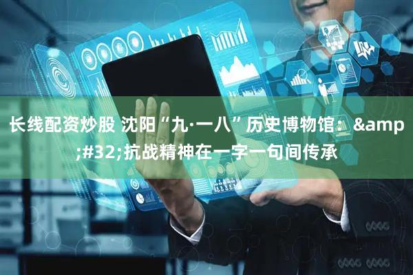 长线配资炒股 沈阳“九·一八”历史博物馆：&#32;抗战精神在一字一句间传承