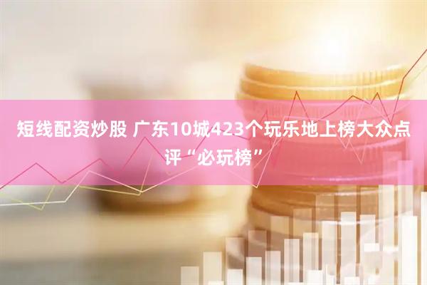 短线配资炒股 广东10城423个玩乐地上榜大众点评“必玩榜”