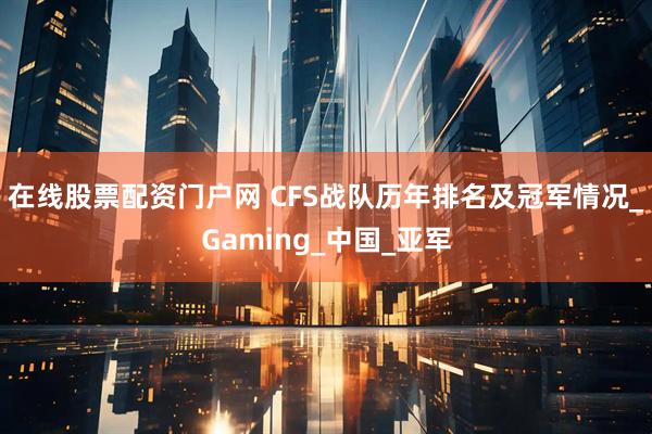 在线股票配资门户网 CFS战队历年排名及冠军情况_Gaming_中国_亚军