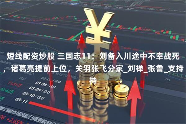 短线配资炒股 三国志11：刘备入川途中不幸战死，诸葛亮提前上位，关羽张飞分家_刘禅_张鲁_支持