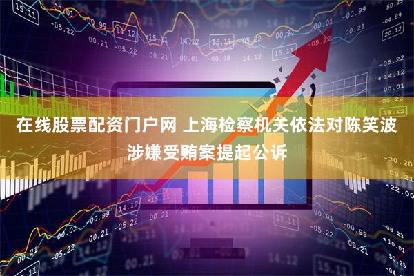 在线股票配资门户网 上海检察机关依法对陈笑波涉嫌受贿案提起公诉