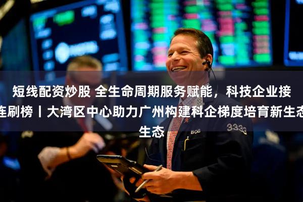 短线配资炒股 全生命周期服务赋能，科技企业接连刷榜丨大湾区中心助力广州构建科企梯度培育新生态
