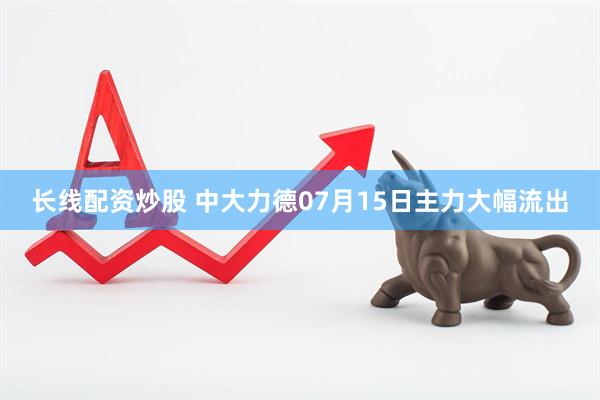 长线配资炒股 中大力德07月15日主力大幅流出
