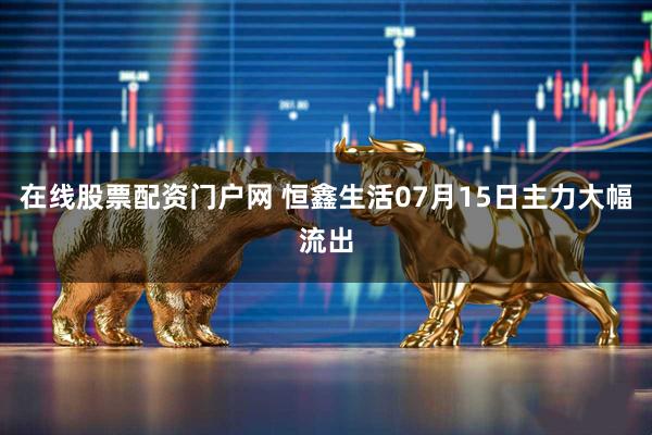 在线股票配资门户网 恒鑫生活07月15日主力大幅流出