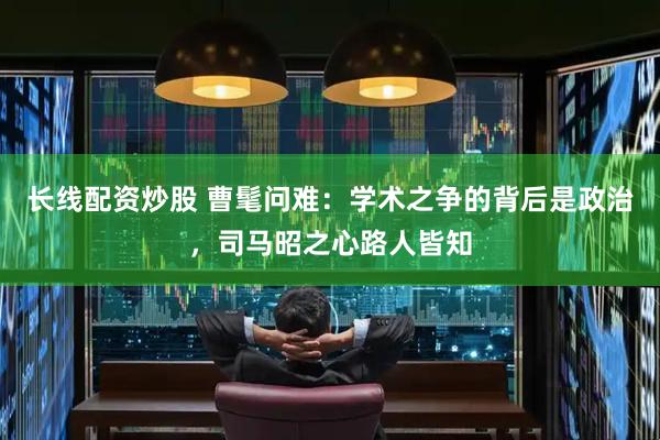 长线配资炒股 曹髦问难：学术之争的背后是政治，司马昭之心路人皆知