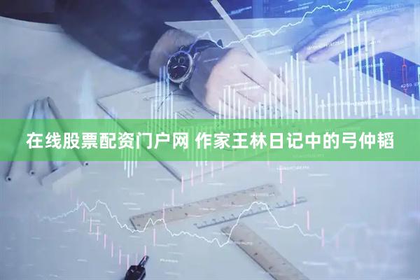 在线股票配资门户网 作家王林日记中的弓仲韬