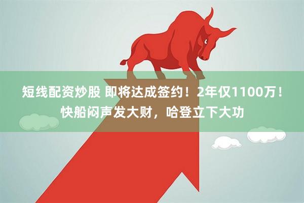 短线配资炒股 即将达成签约！2年仅1100万！快船闷声发大财，哈登立下大功