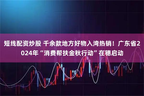 短线配资炒股 千余款地方好物入湾热销！广东省2024年“消费帮扶金秋行动”在穗启动