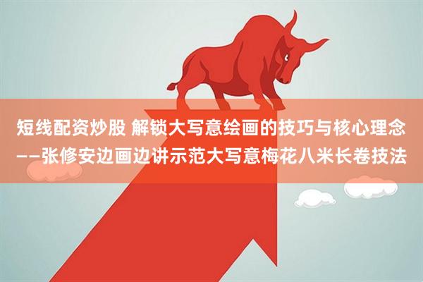 短线配资炒股 解锁大写意绘画的技巧与核心理念——张修安边画边讲示范大写意梅花八米长卷技法