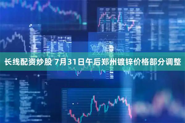长线配资炒股 7月31日午后郑州镀锌价格部分调整