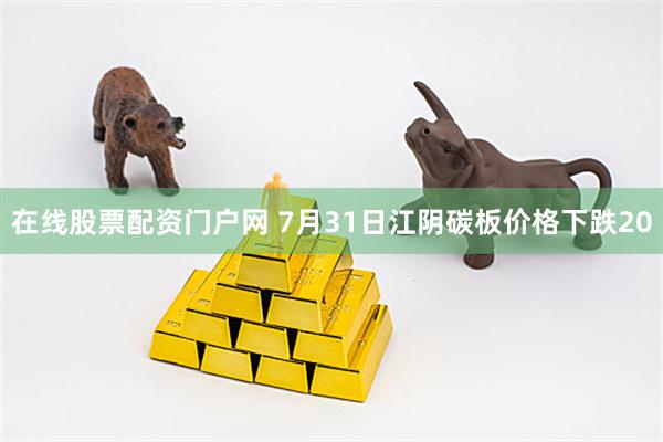 在线股票配资门户网 7月31日江阴碳板价格下跌20
