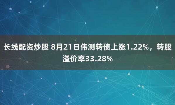 长线配资炒股 8月21日伟测转债上涨1.22%，转股溢价率33.28%