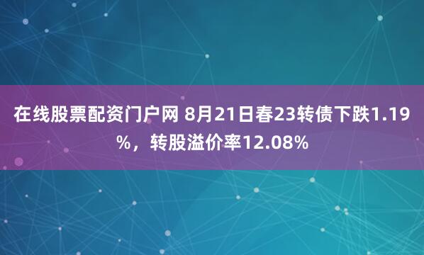 在线股票配资门户网 8月21日春23转债下跌1.19%，转股溢价率12.08%