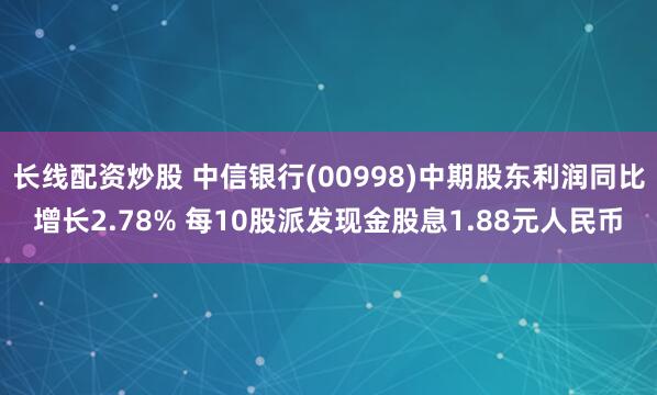 长线配资炒股 中信银行(00998)中期股东利润同比增长2.78% 每10股派发现金股息1.88元人民币