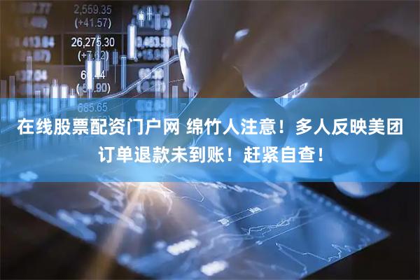 在线股票配资门户网 绵竹人注意！多人反映美团订单退款未到账！赶紧自查！