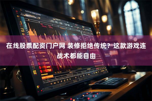 在线股票配资门户网 装修拒绝传统？这款游戏连战术都能自由