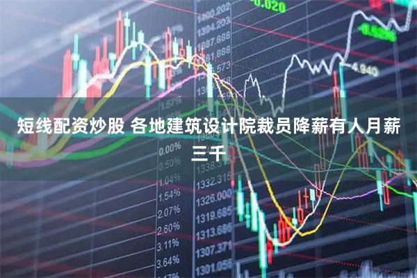 短线配资炒股 各地建筑设计院裁员降薪有人月薪三千