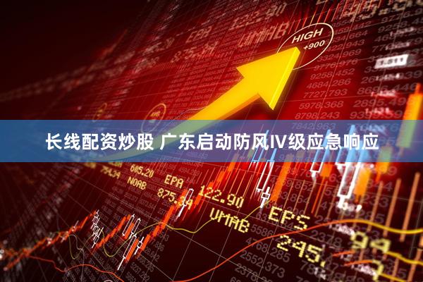 长线配资炒股 广东启动防风Ⅳ级应急响应