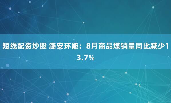 短线配资炒股 潞安环能：8月商品煤销量同比减少13.7%