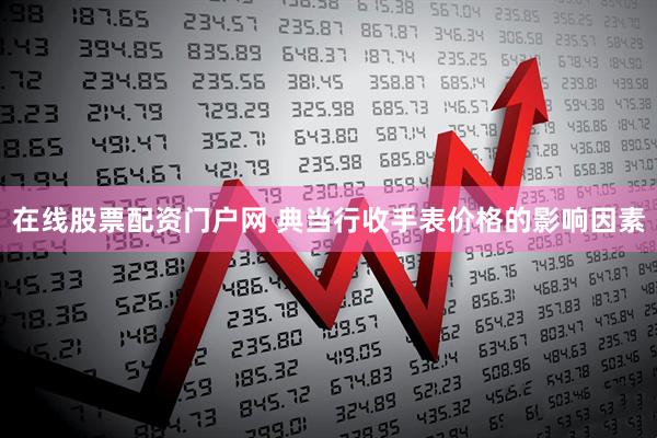 在线股票配资门户网 典当行收手表价格的影响因素