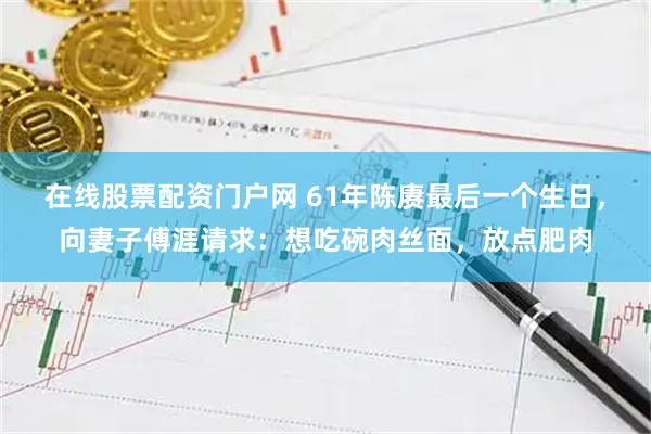 在线股票配资门户网 61年陈赓最后一个生日，向妻子傅涯请求：想吃碗肉丝面，放点肥肉
