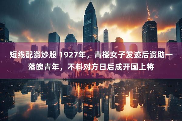 短线配资炒股 1927年，青楼女子发迹后资助一落魄青年，不料对方日后成开国上将